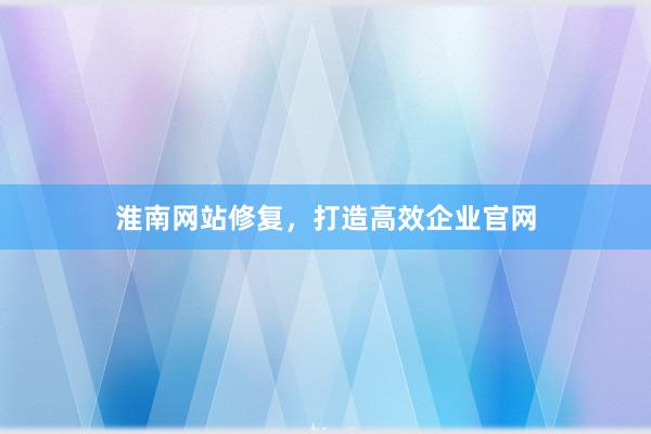 淮南网站修复,打造高效企业官网