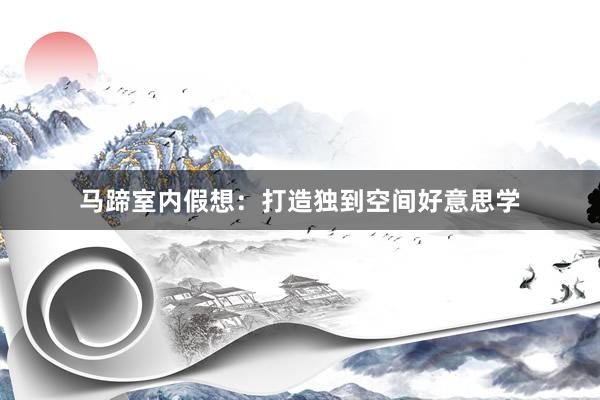 马蹄室内假想：打造独到空间好意思学