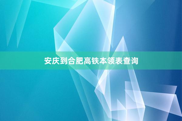 安庆到合肥高铁本领表查询