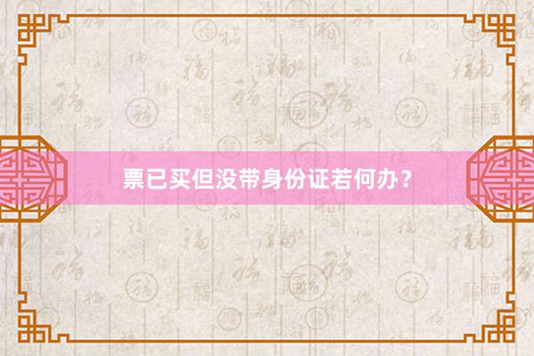 票已买但没带身份证若何办？